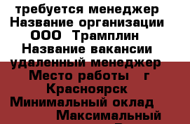 требуется менеджер › Название организации ­ ООО “Трамплин“ › Название вакансии ­ удаленный менеджер › Место работы ­ г. Красноярск › Минимальный оклад ­ 20 000 › Максимальный оклад ­ 40 000 › Возраст от ­ 18 › Возраст до ­ 45 - Красноярский край, Красноярск г. Работа » Вакансии   . Красноярский край,Красноярск г.